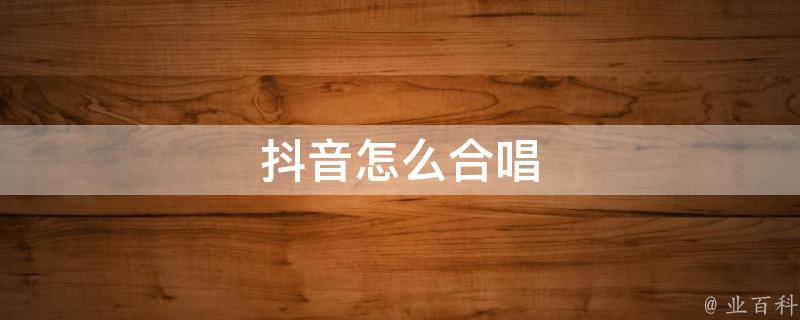 抖音合唱视频怎么弄_抖音合拍唱歌视频_抖音短视频怎么合唱歌曲